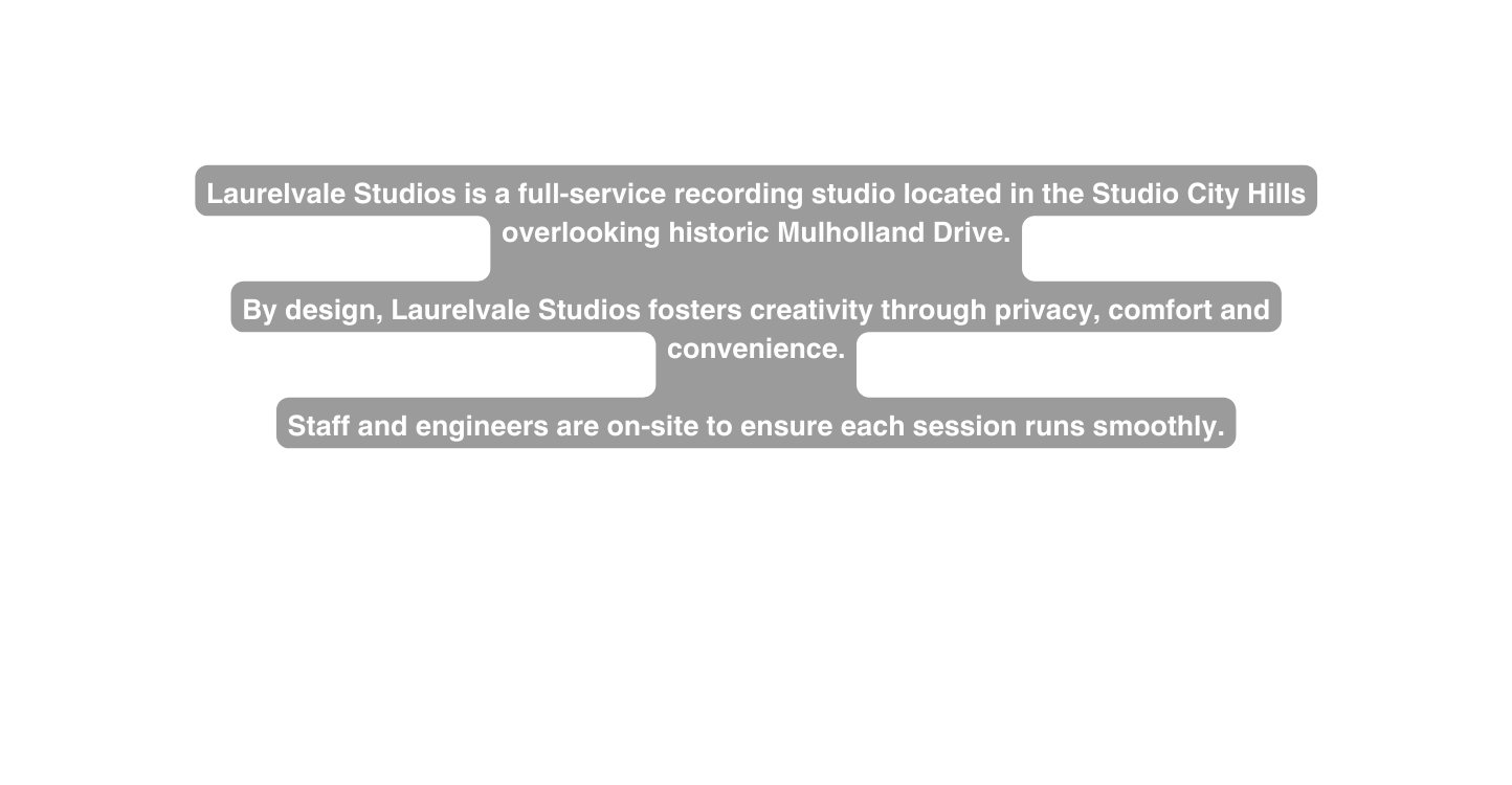 Laurelvale Studios is a full service recording studio located in the Studio City Hills overlooking historic Mulholland Drive By design Laurelvale Studios fosters creativity through privacy comfort and convenience Staff and engineers are on site to ensure each session runs smoothly